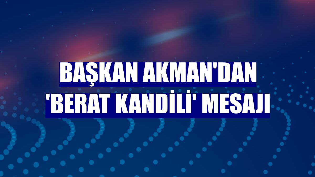 Başkan Akman'dan 'Berat Kandili' mesajı