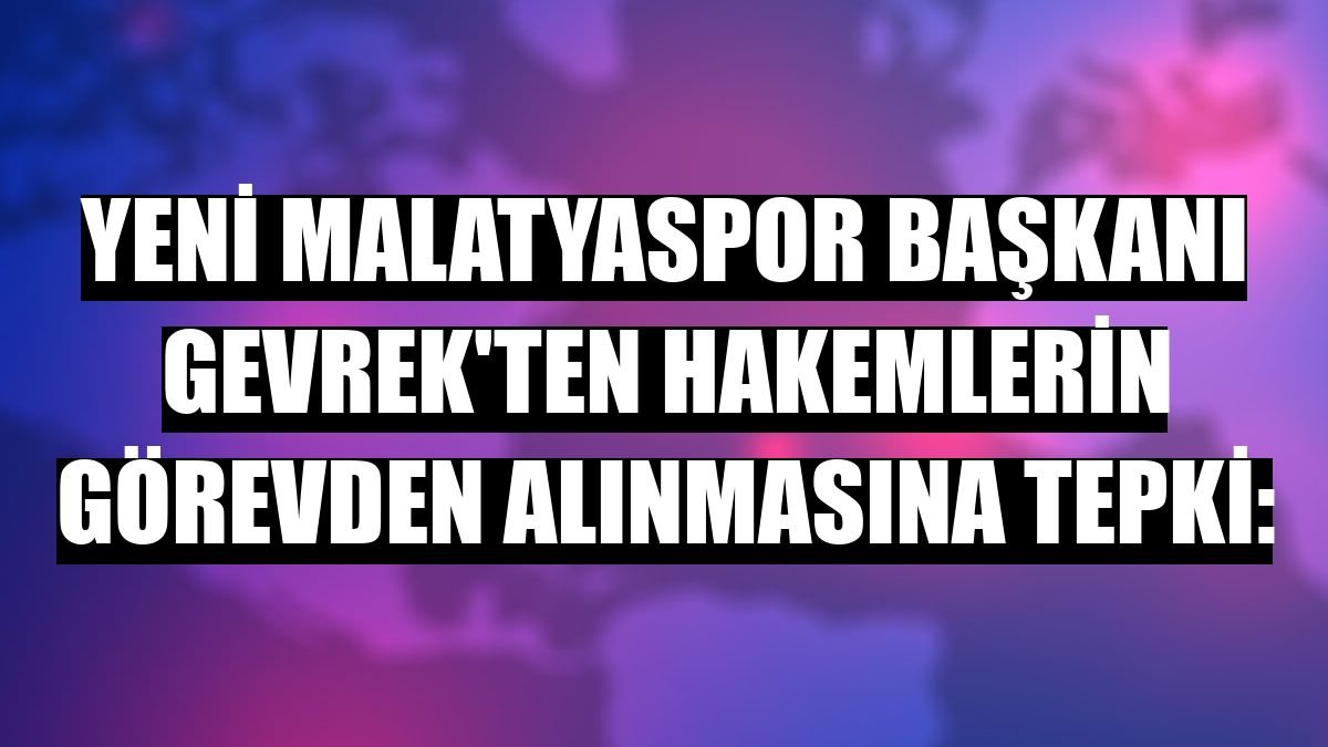 Yeni Malatyaspor Başkanı Gevrek'ten hakemlerin görevden alınmasına tepki: