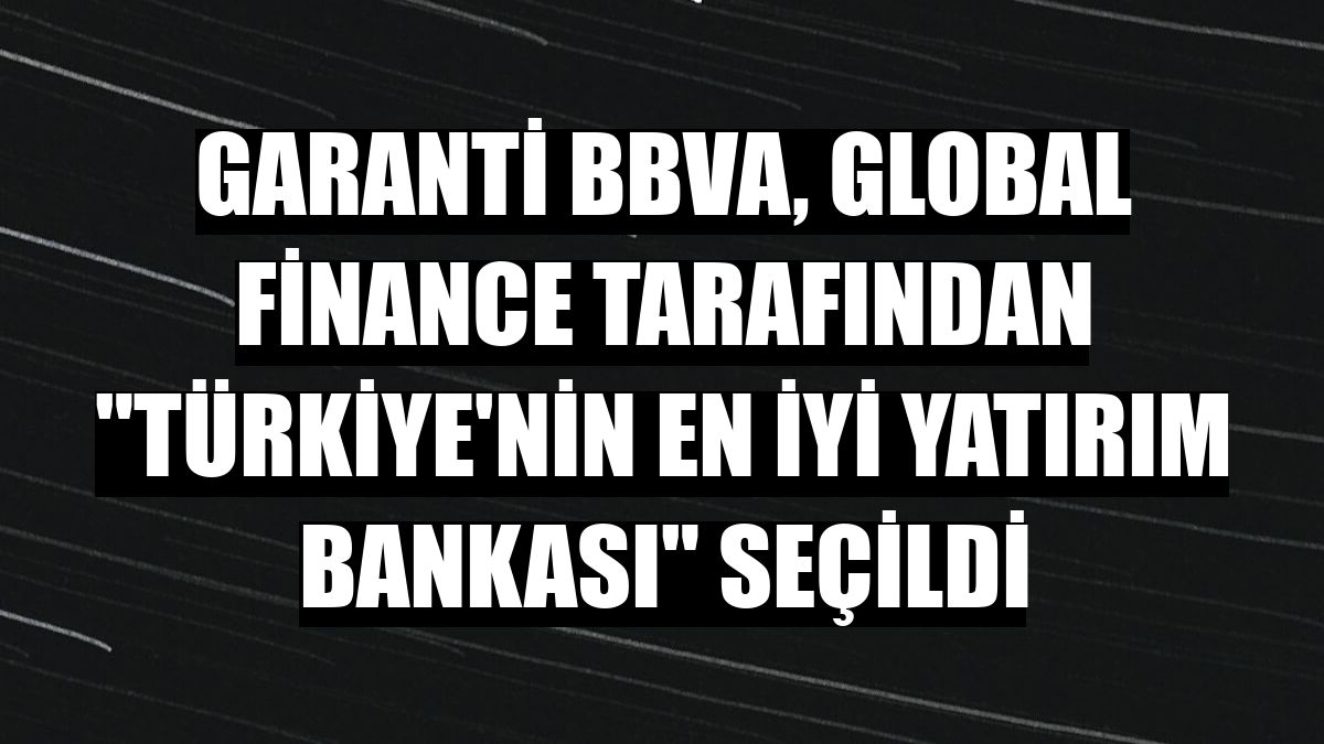 Garanti BBVA, Global Finance tarafından 'Türkiye'nin En İyi Yatırım Bankası' seçildi