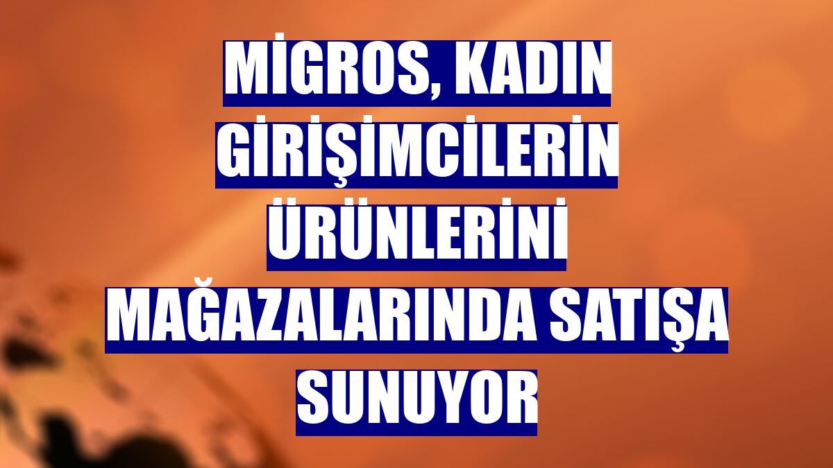 Migros, kadın girişimcilerin ürünlerini mağazalarında satışa sunuyor
