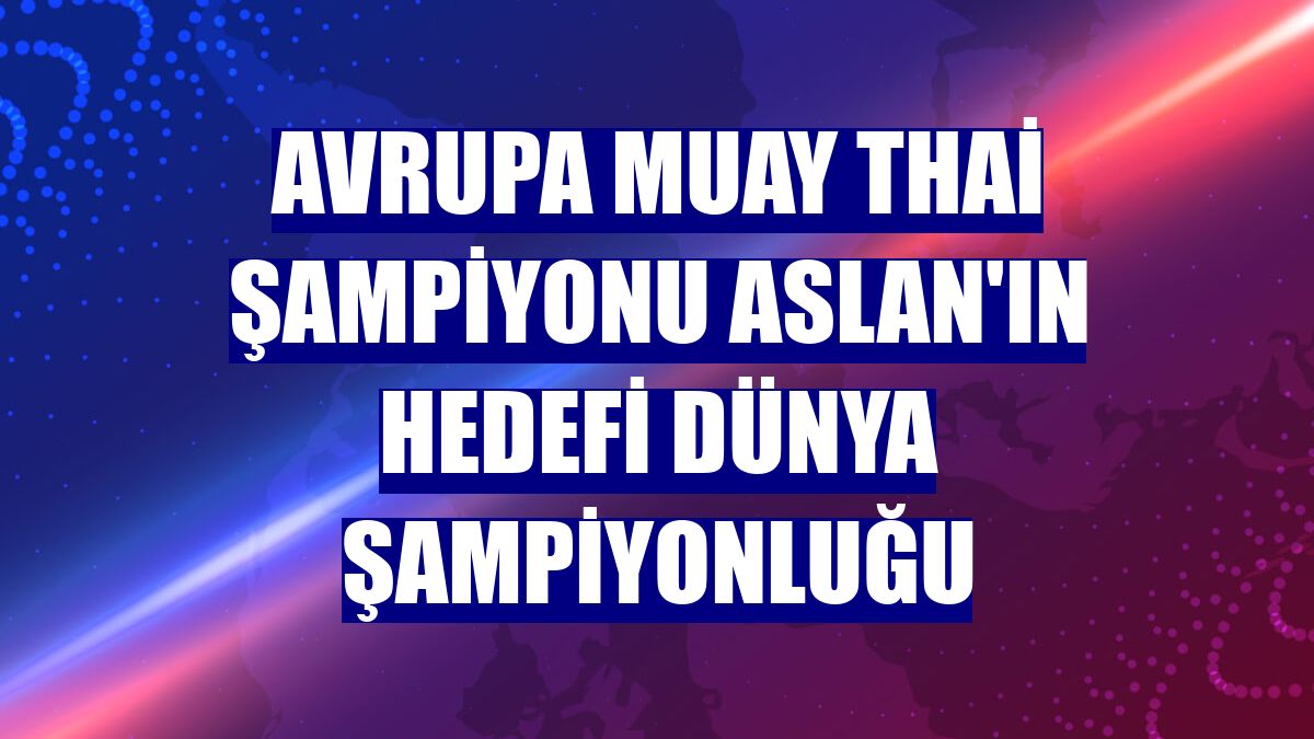 Avrupa Muay Thai Şampiyonu Aslan'ın hedefi dünya şampiyonluğu