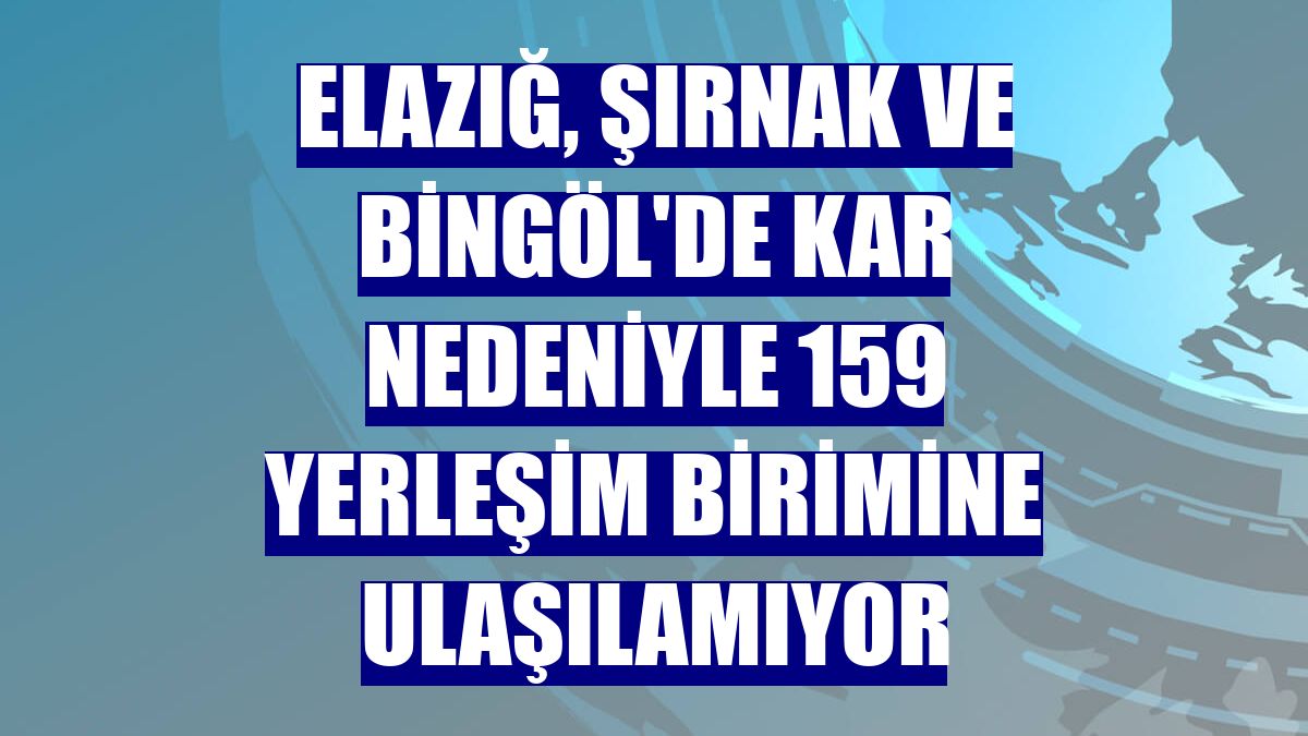 Elazığ, Şırnak ve Bingöl'de kar nedeniyle 159 yerleşim birimine ulaşılamıyor