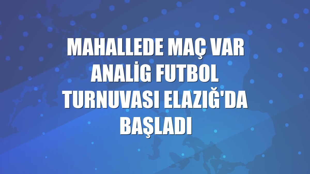 Mahallede Maç Var Analig Futbol Turnuvası Elazığ'da başladı