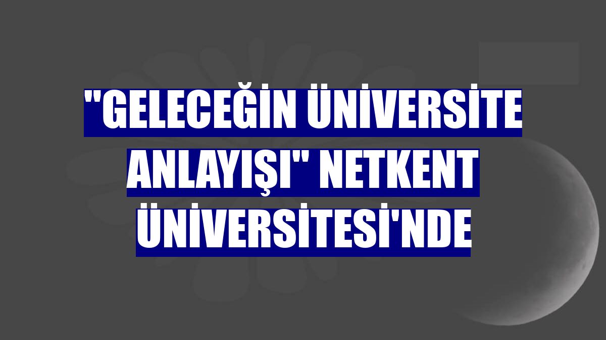 'Geleceğin üniversite anlayışı' Netkent Üniversitesi'nde