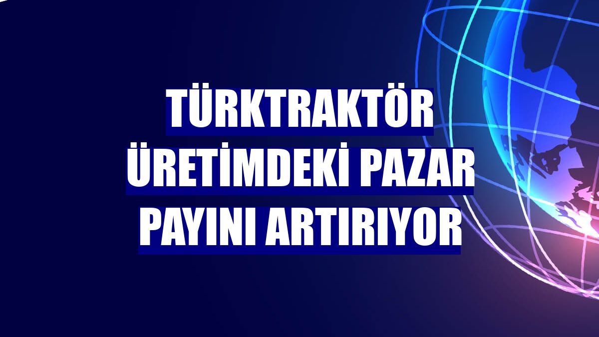 TürkTraktör üretimdeki pazar payını artırıyor