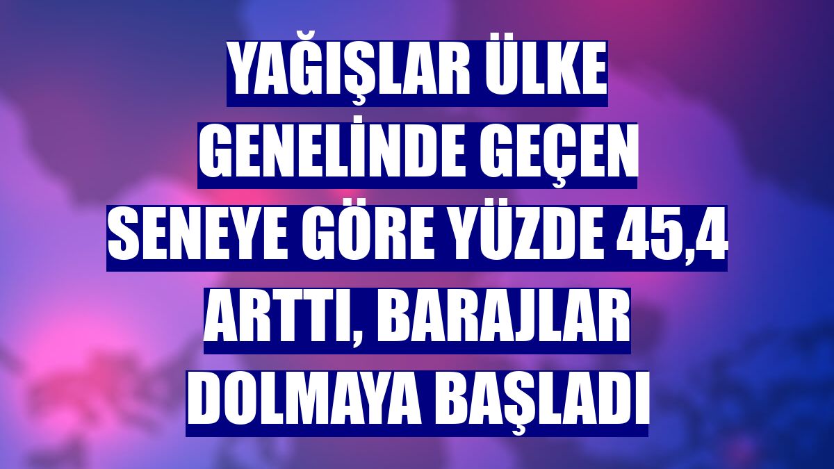 Yağışlar ülke genelinde geçen seneye göre yüzde 45,4 arttı, barajlar dolmaya başladı