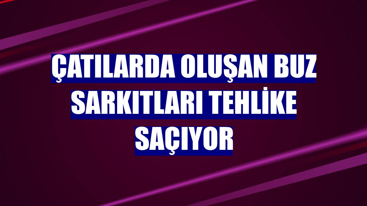 Çatılarda oluşan buz sarkıtları tehlike saçıyor