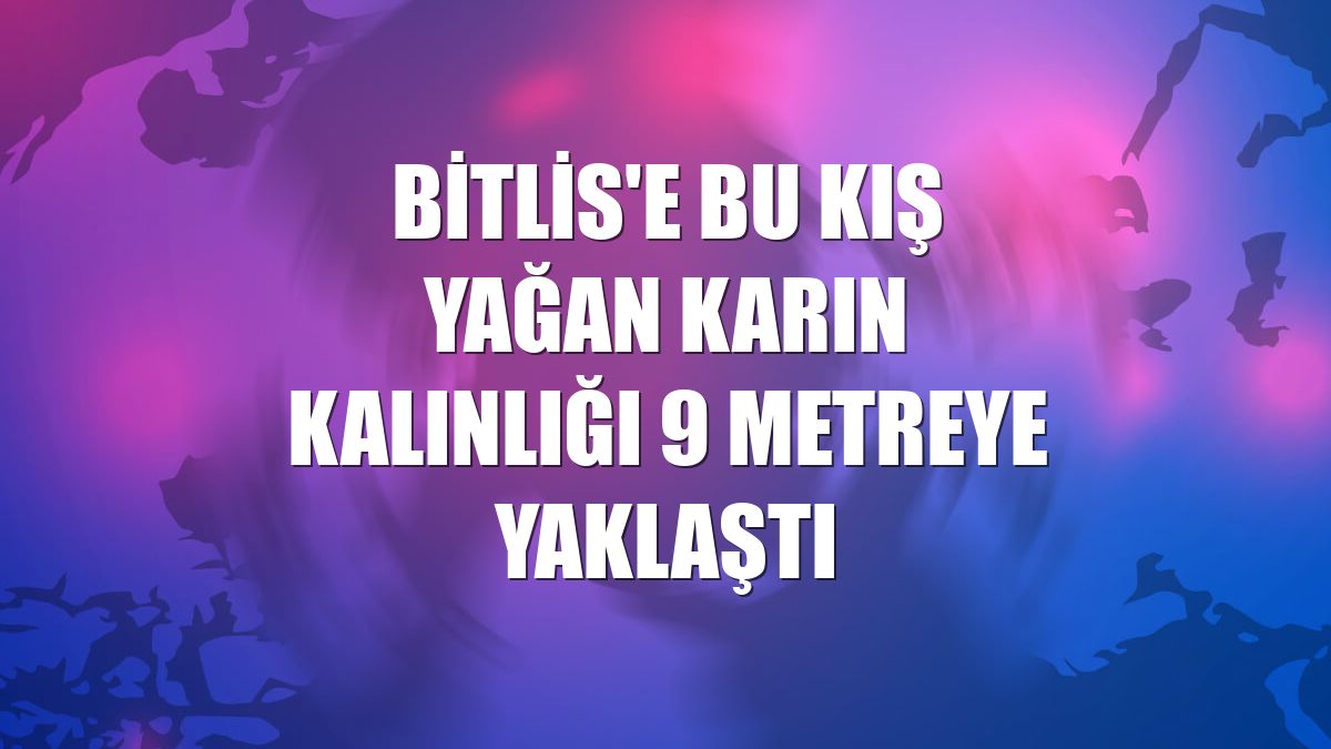 Bitlis'e bu kış yağan karın kalınlığı 9 metreye yaklaştı