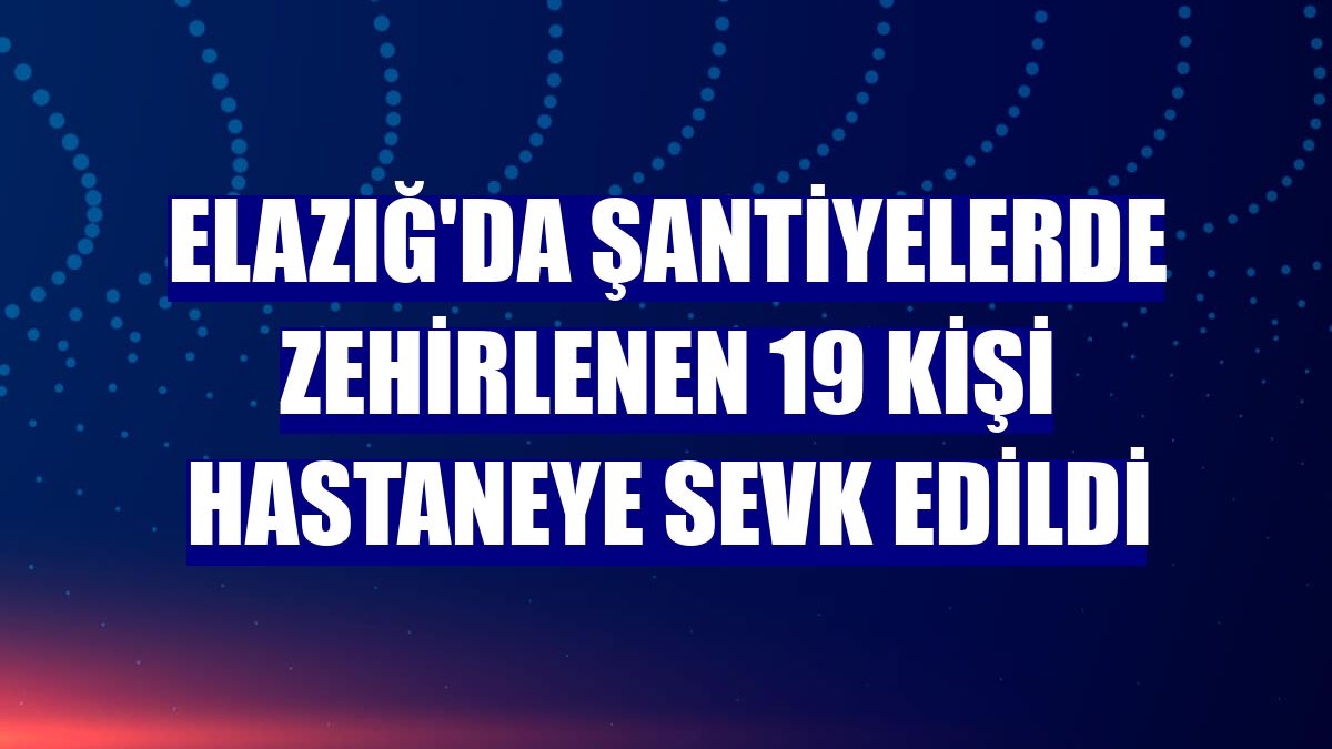 Elazığ'da şantiyelerde zehirlenen 19 kişi hastaneye sevk edildi