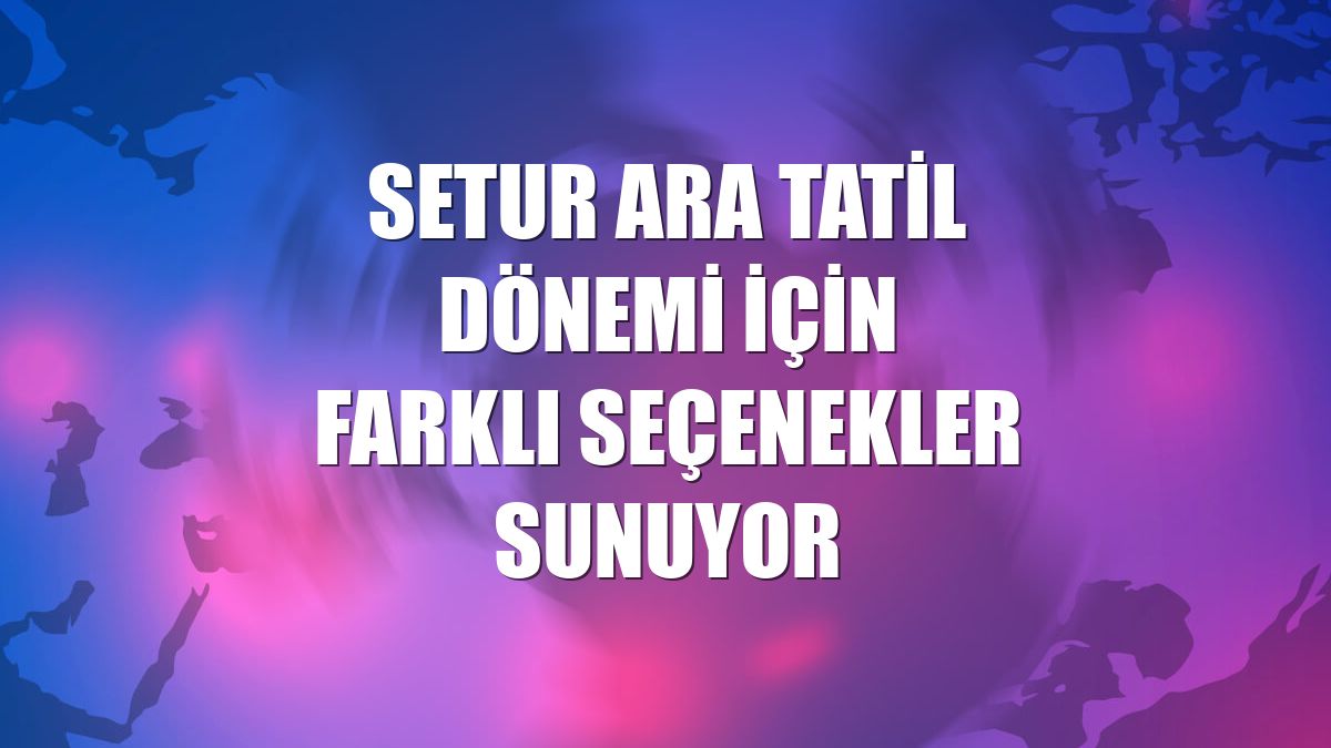 Setur ara tatil dönemi için farklı seçenekler sunuyor