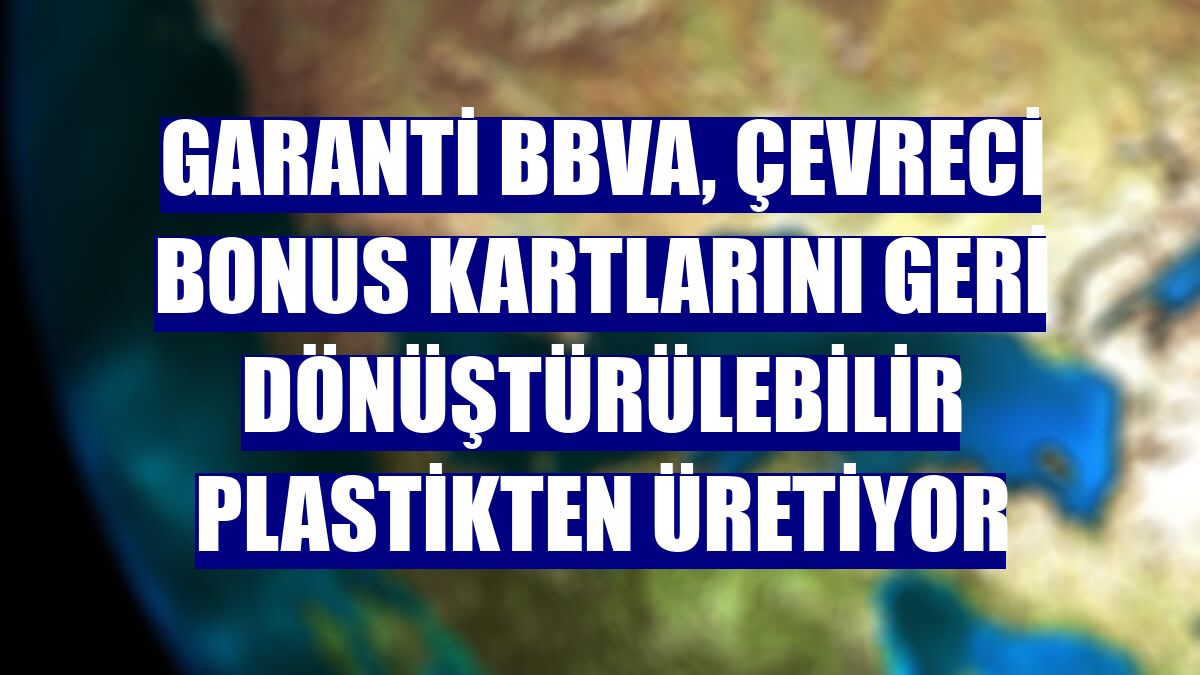 Garanti BBVA, Çevreci Bonus kartlarını geri dönüştürülebilir plastikten üretiyor
