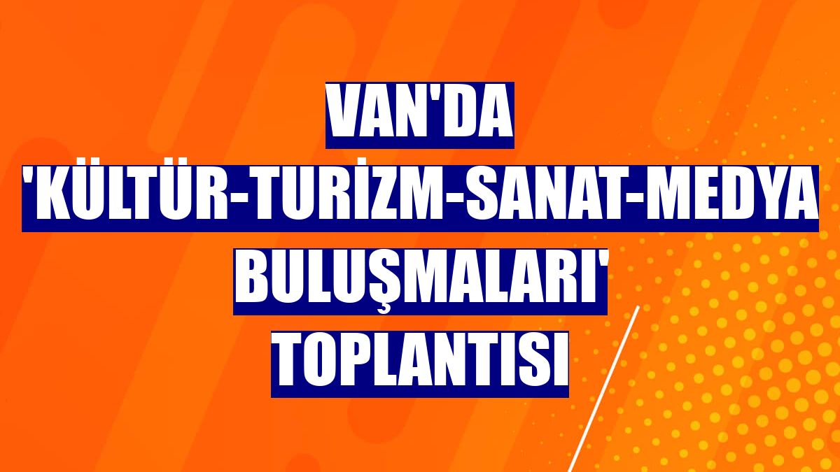 Van'da 'Kültür-Turizm-Sanat-Medya Buluşmaları' toplantısı