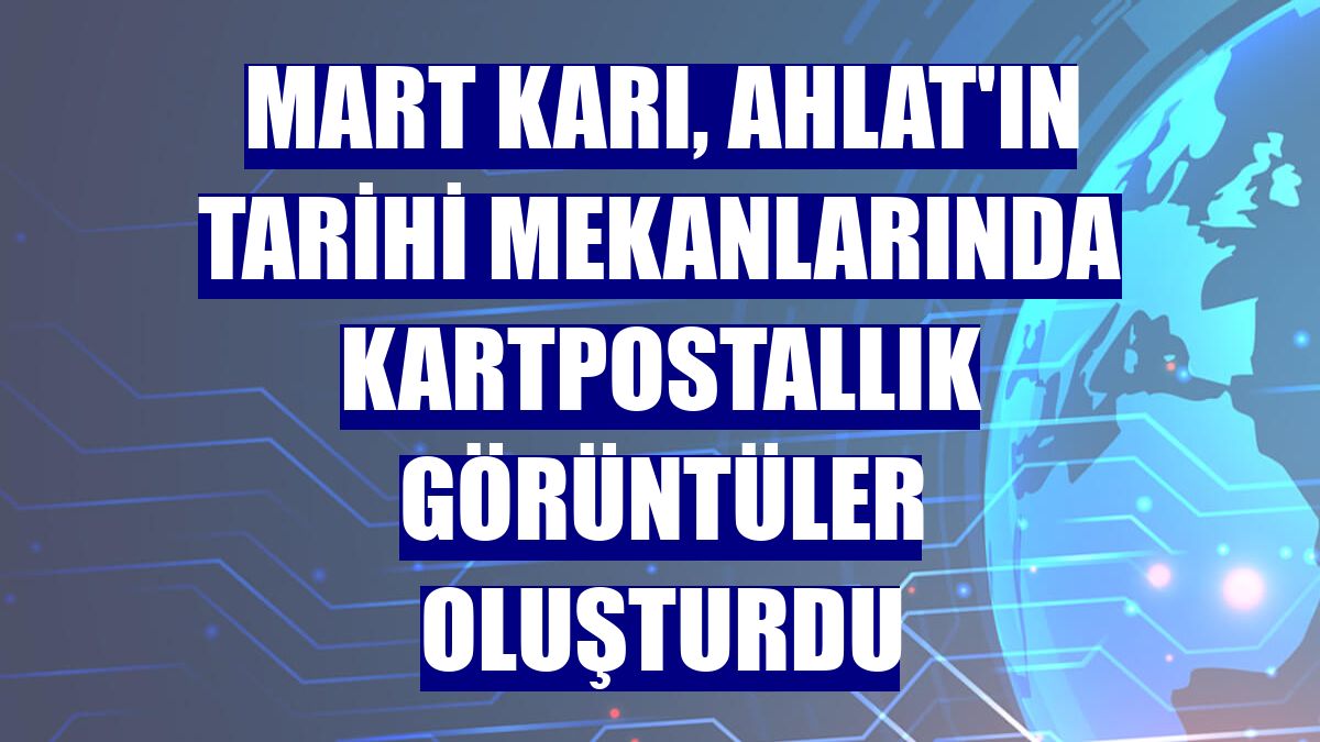 Mart karı, Ahlat'ın tarihi mekanlarında kartpostallık görüntüler oluşturdu