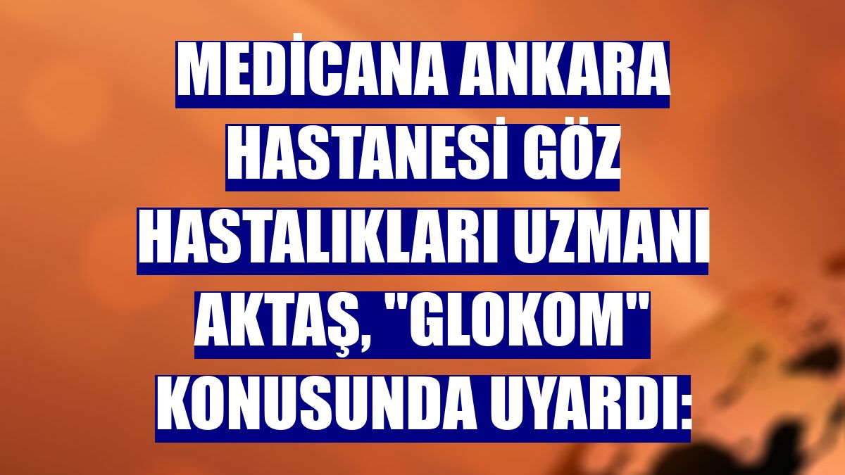 Medicana Ankara Hastanesi Göz Hastalıkları Uzmanı Aktaş, "glokom" konusunda uyardı: