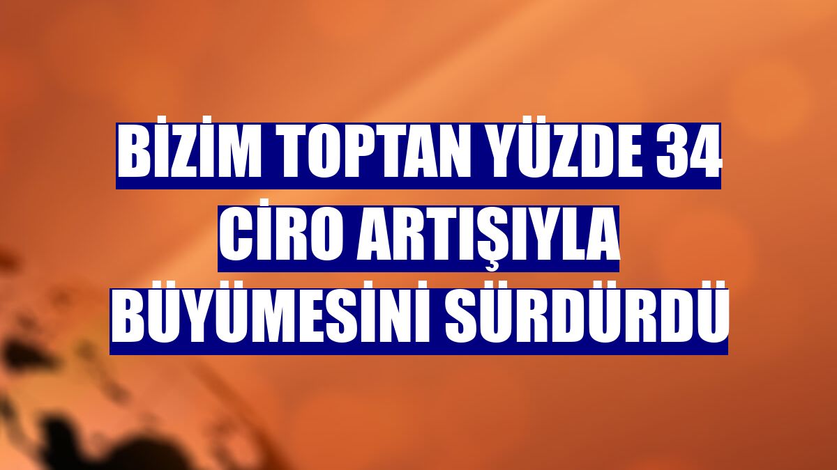 Bizim Toptan yüzde 34 ciro artışıyla büyümesini sürdürdü