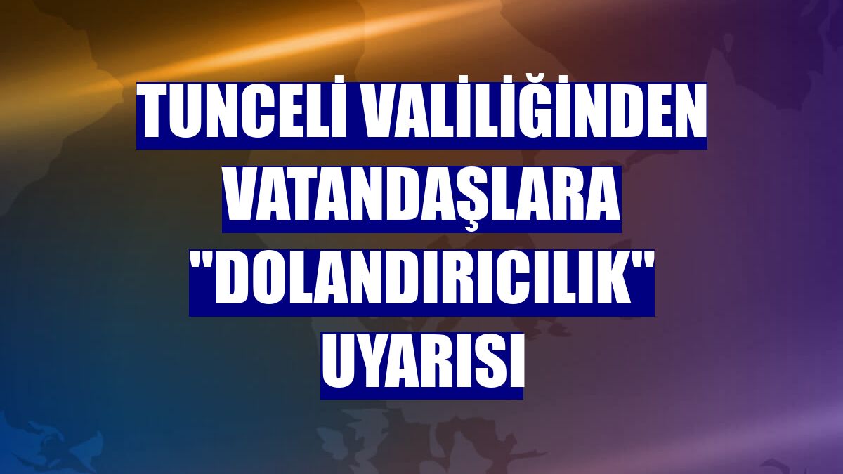 Tunceli Valiliğinden vatandaşlara "dolandırıcılık" uyarısı