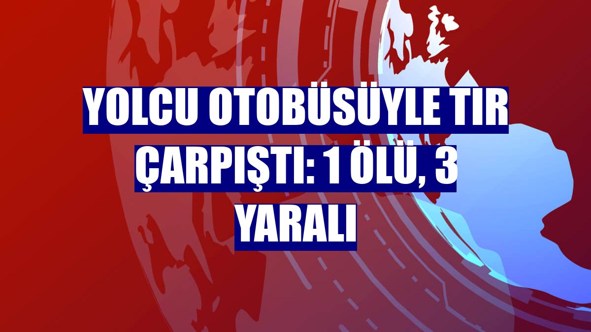 Yolcu otobüsüyle tır çarpıştı: 1 ölü, 3 yaralı