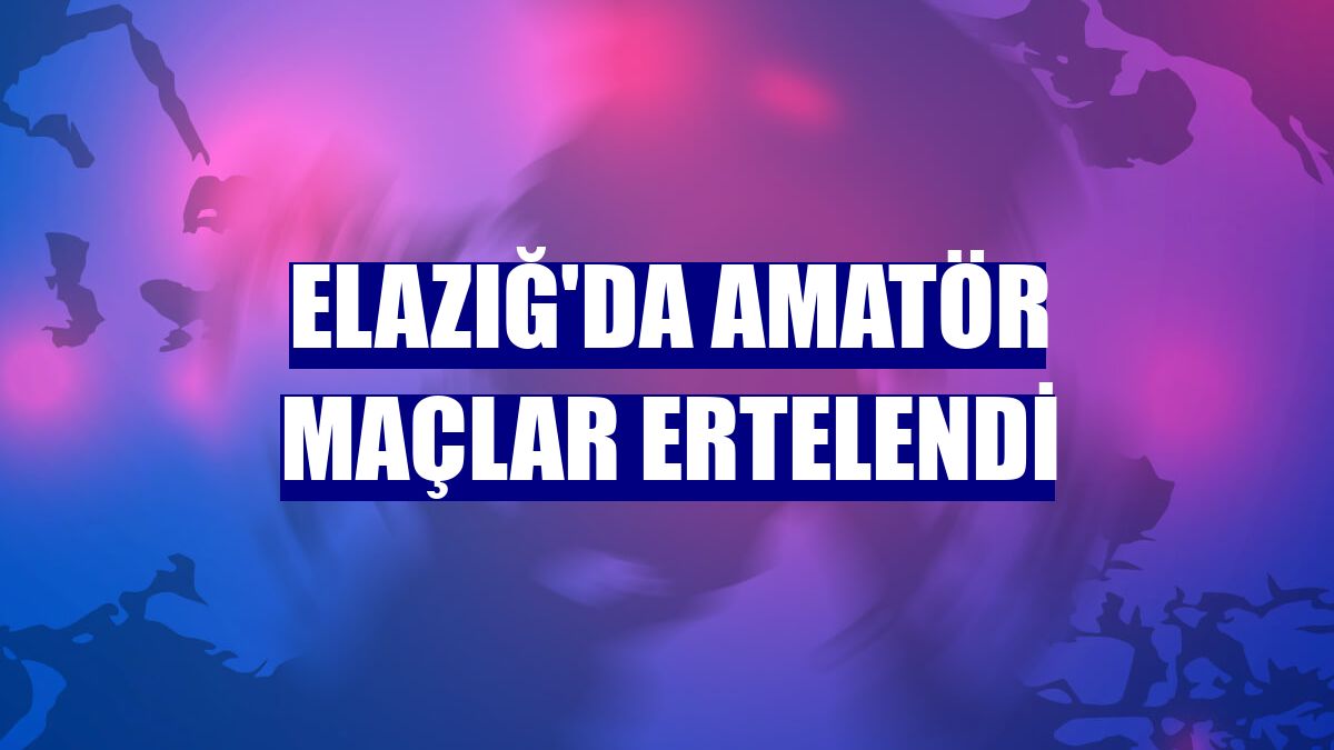 Elazığ'da amatör maçlar ertelendi
