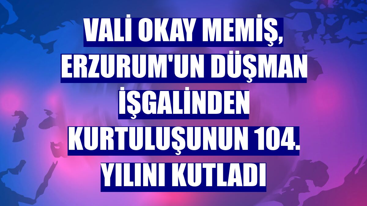 Vali Okay Memiş, Erzurum'un düşman işgalinden kurtuluşunun 104. yılını kutladı