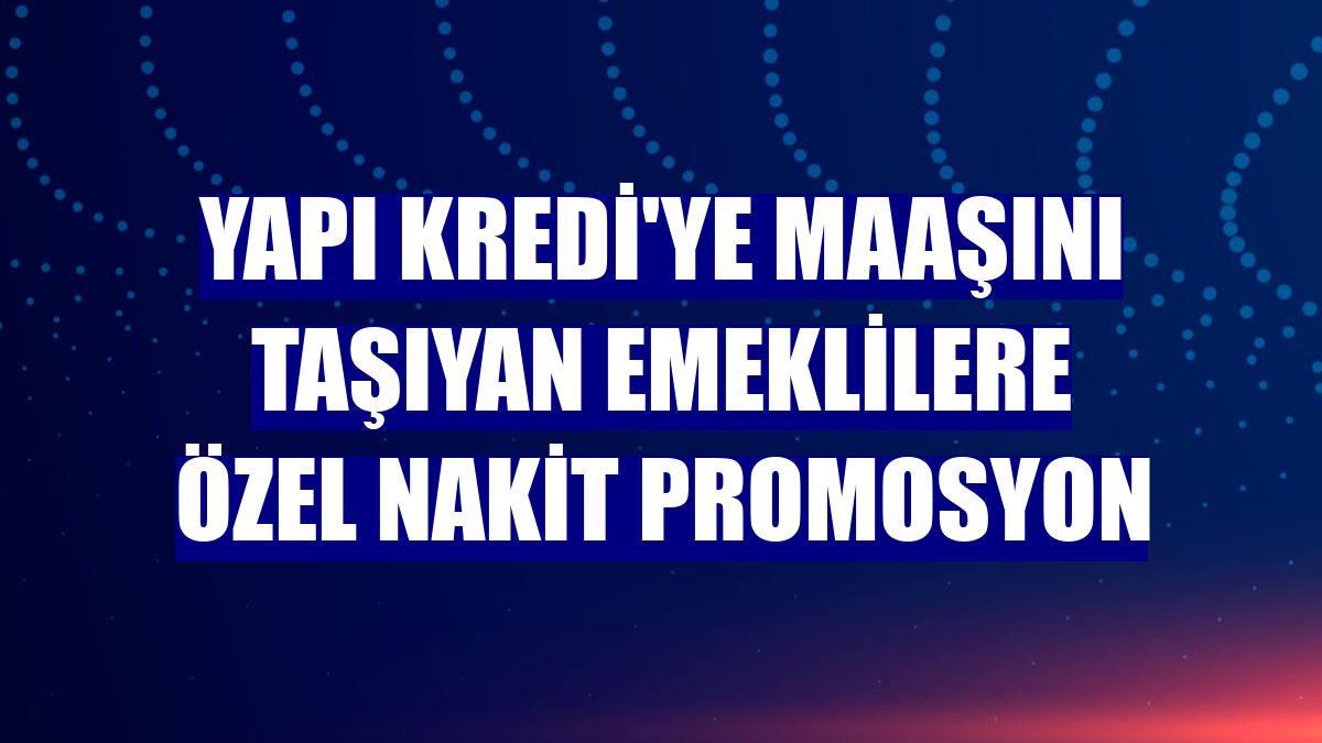 Yapı Kredi'ye maaşını taşıyan emeklilere özel nakit promosyon