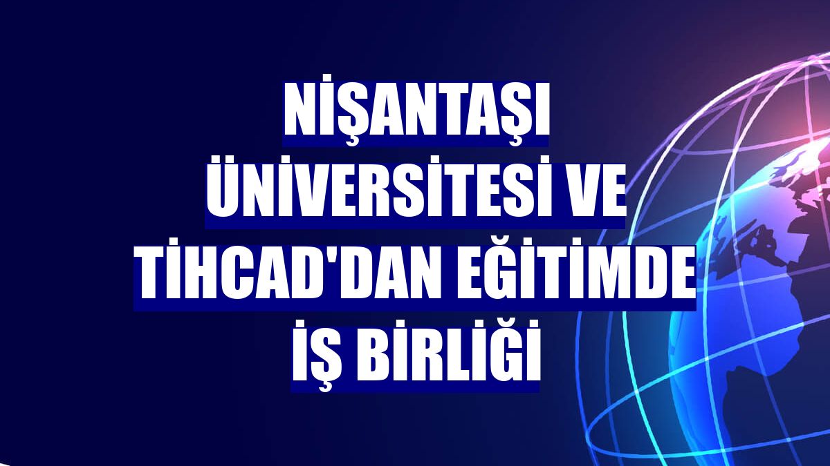 Nişantaşı Üniversitesi ve TİHCAD'dan eğitimde iş birliği
