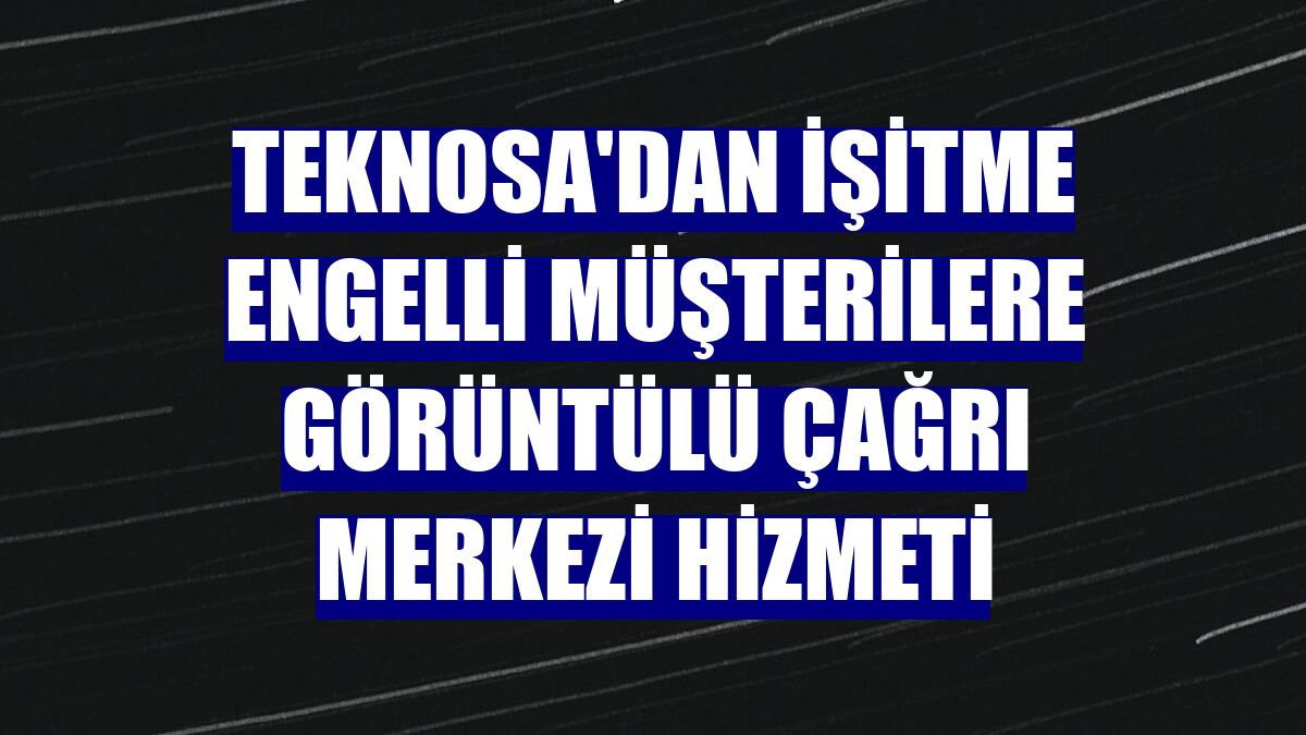 Teknosa'dan işitme engelli müşterilere görüntülü çağrı merkezi hizmeti