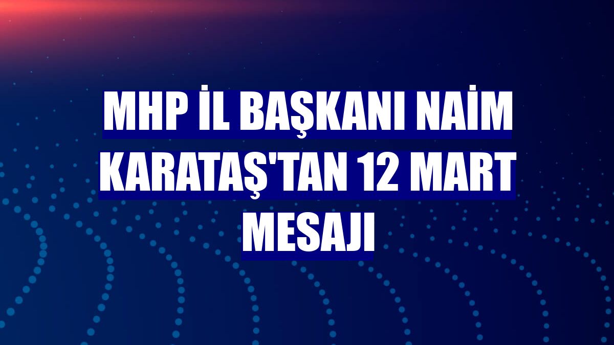 MHP İl Başkanı Naim Karataş'tan 12 Mart mesajı