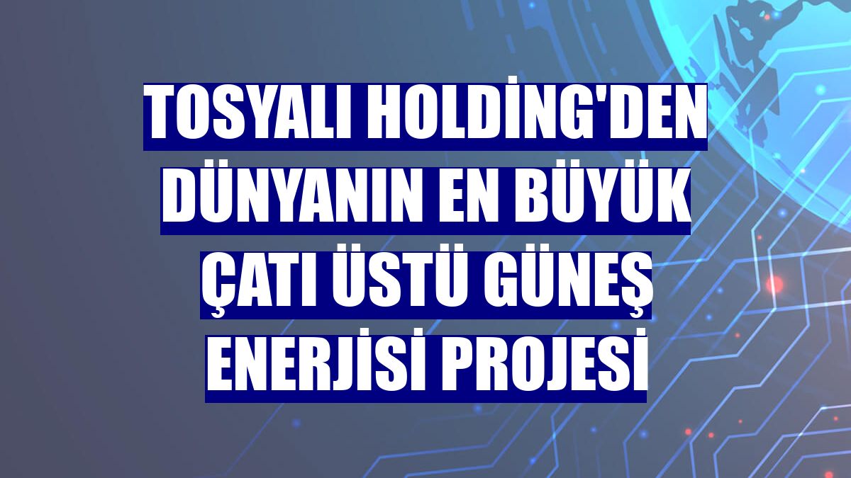 Tosyalı Holding'den dünyanın en büyük çatı üstü güneş enerjisi projesi