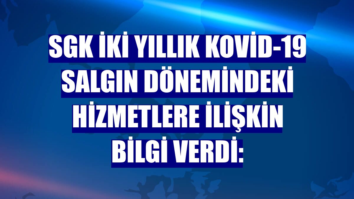 SGK iki yıllık Kovid-19 salgın dönemindeki hizmetlere ilişkin bilgi verdi: