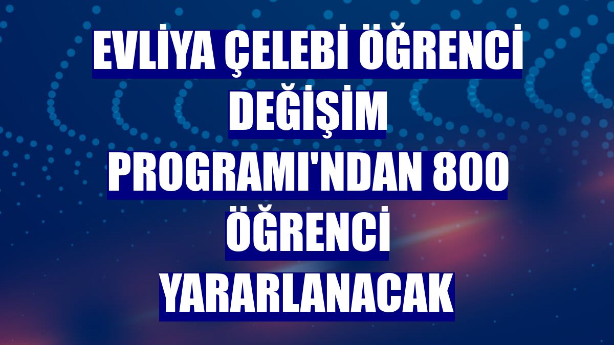 Evliya Çelebi Öğrenci Değişim Programı'ndan 800 öğrenci yararlanacak