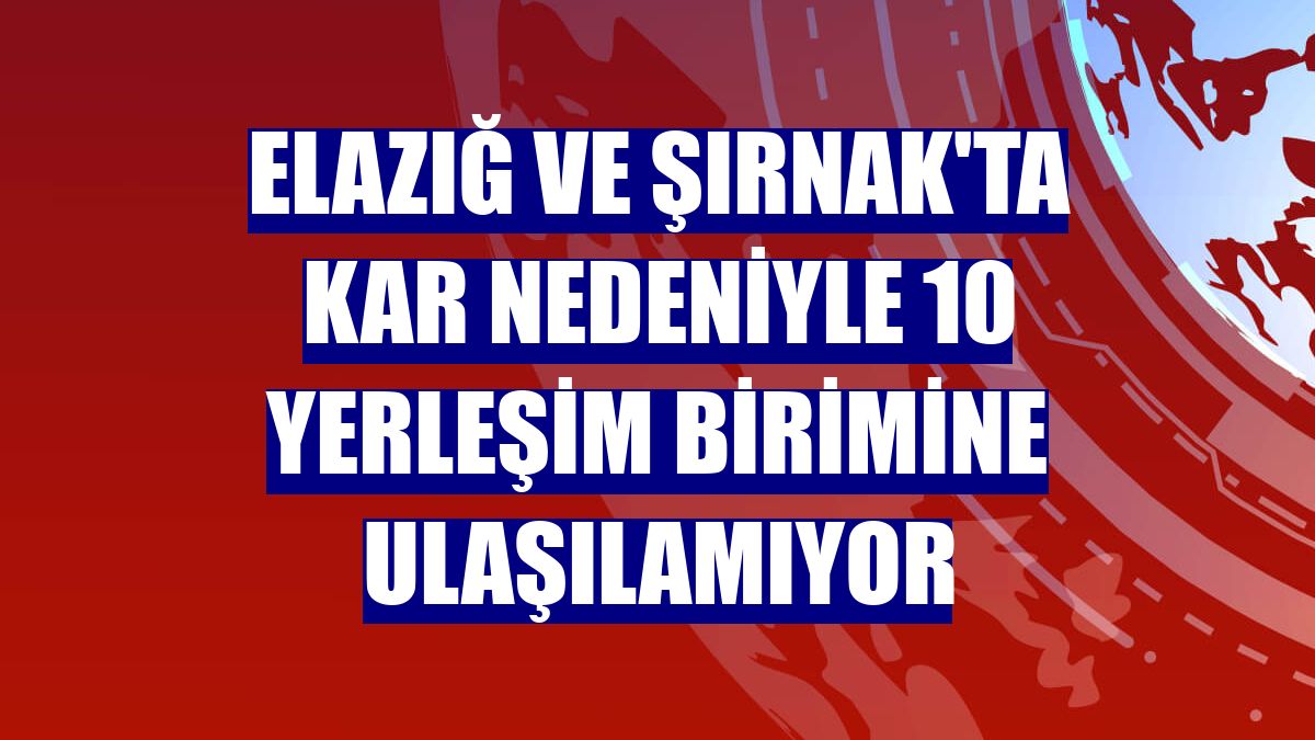 Elazığ ve Şırnak'ta kar nedeniyle 10 yerleşim birimine ulaşılamıyor