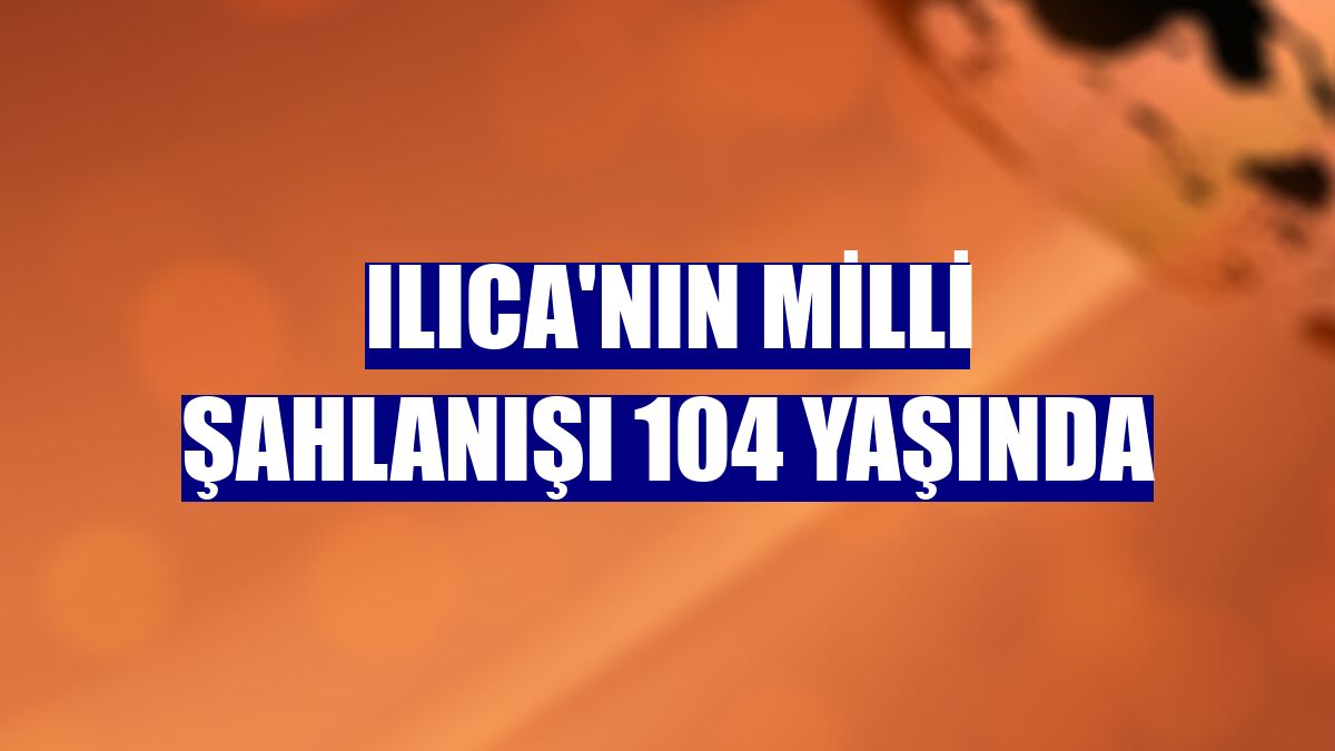Ilıca'nın milli şahlanışı 104 yaşında
