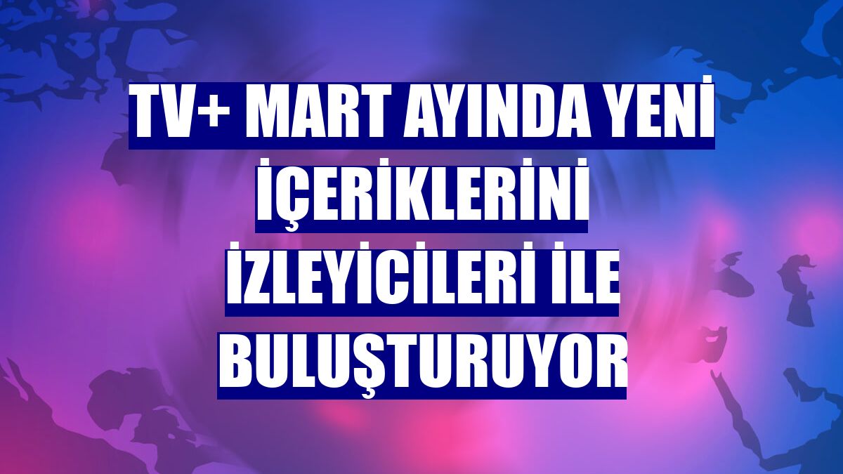 TV+ mart ayında yeni içeriklerini izleyicileri ile buluşturuyor