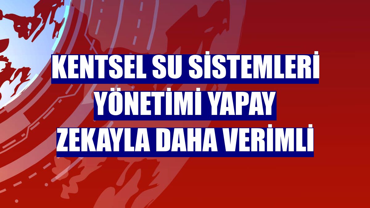 Kentsel su sistemleri yönetimi yapay zekayla daha verimli