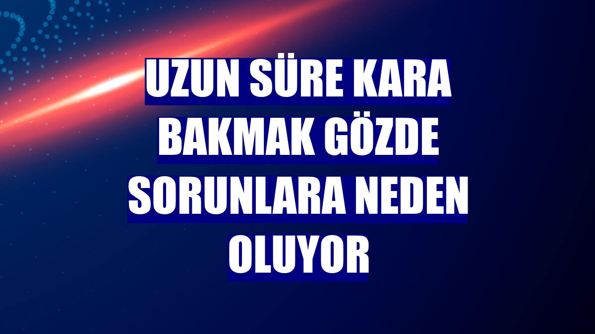 Uzun süre kara bakmak gözde sorunlara neden oluyor