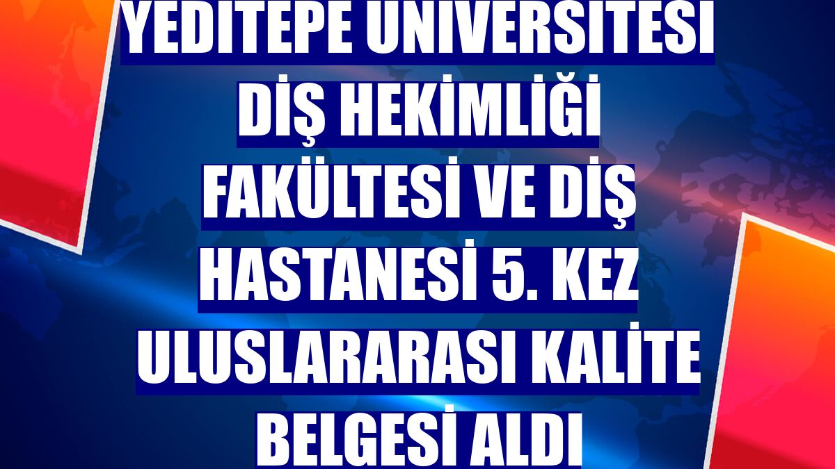 Yeditepe Üniversitesi Diş Hekimliği Fakültesi ve Diş Hastanesi 5. kez uluslararası kalite belgesi aldı