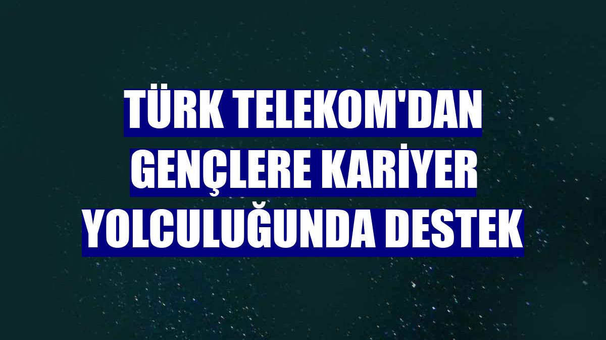 Türk Telekom'dan gençlere kariyer yolculuğunda destek