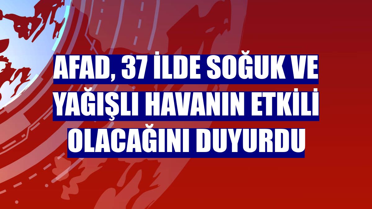 AFAD, 37 ilde soğuk ve yağışlı havanın etkili olacağını duyurdu