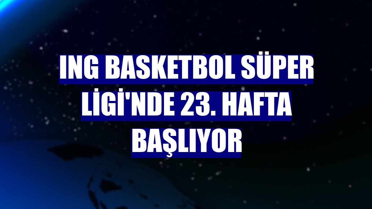 ING Basketbol Süper Ligi'nde 23. hafta başlıyor