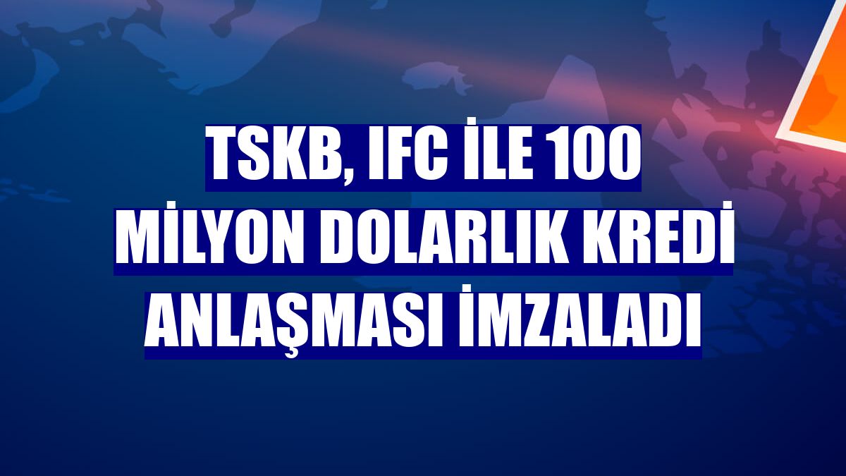 TSKB, IFC ile 100 milyon dolarlık kredi anlaşması imzaladı