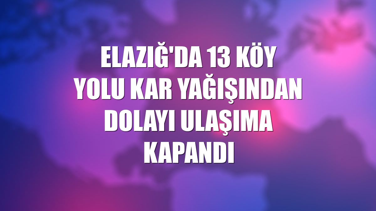 Elazığ'da 13 köy yolu kar yağışından dolayı ulaşıma kapandı