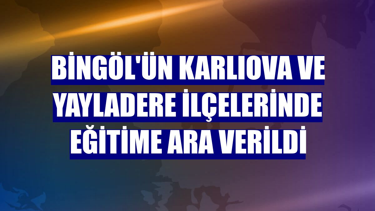 Bingöl'ün Karlıova ve Yayladere ilçelerinde eğitime ara verildi