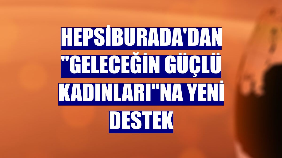 Hepsiburada'dan 'Geleceğin Güçlü Kadınları'na yeni destek