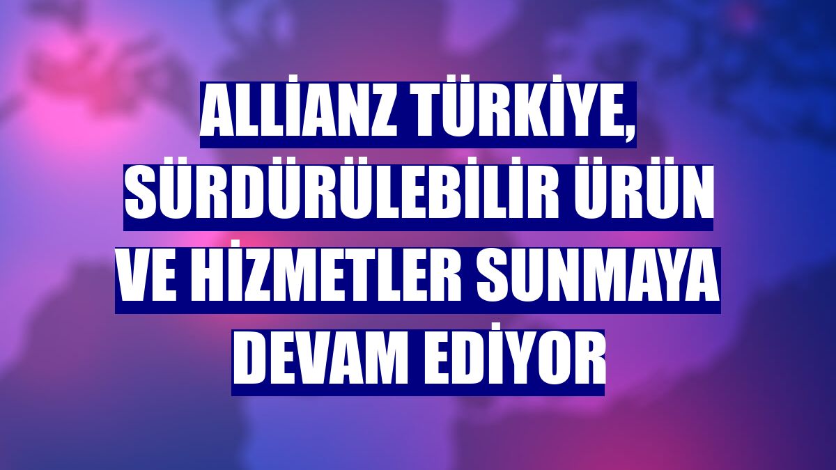 Allianz Türkiye, sürdürülebilir ürün ve hizmetler sunmaya devam ediyor