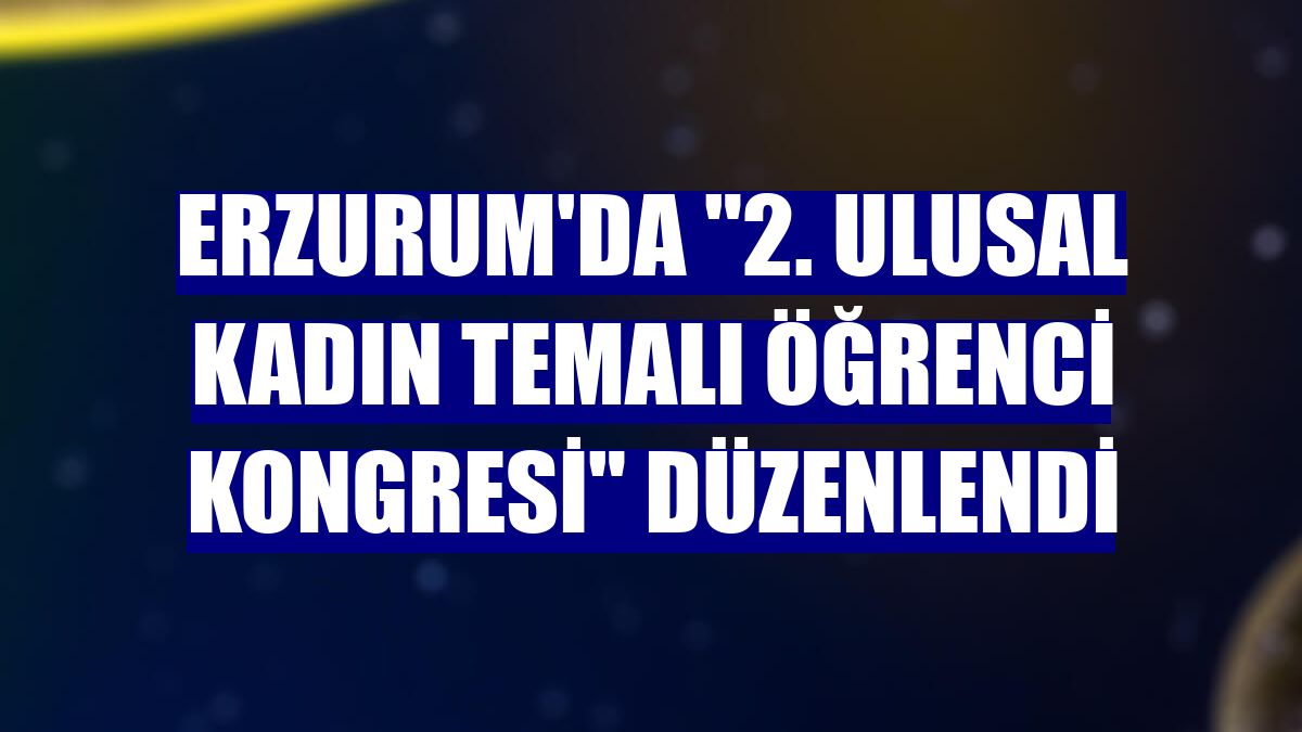 Erzurum'da "2. Ulusal Kadın Temalı Öğrenci Kongresi" düzenlendi