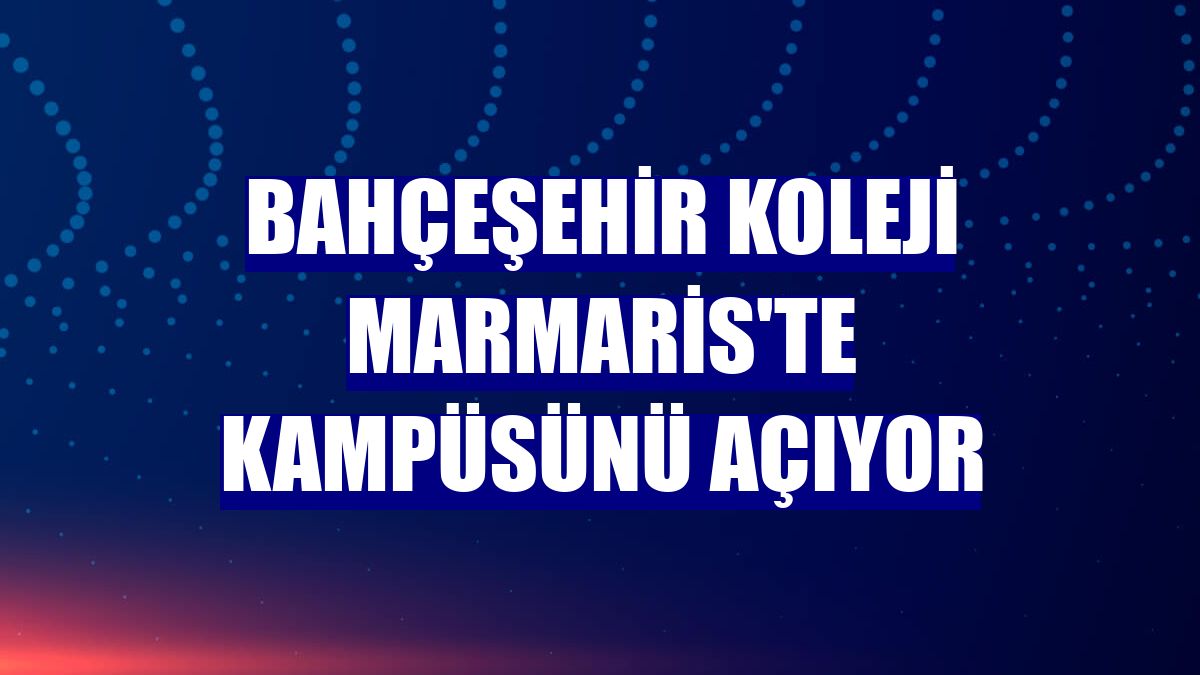 Bahçeşehir Koleji Marmaris'te kampüsünü açıyor