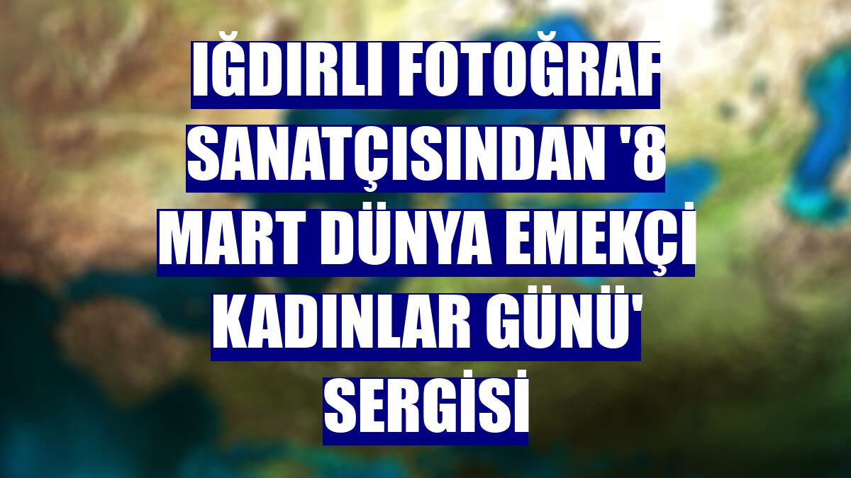 Iğdırlı fotoğraf sanatçısından '8 Mart Dünya Emekçi Kadınlar Günü' sergisi