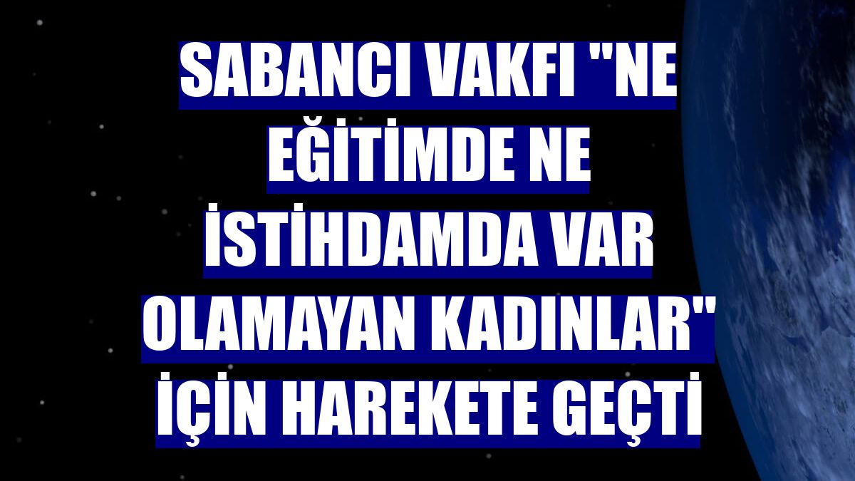 Sabancı Vakfı 'ne eğitimde ne istihdamda var olamayan kadınlar' için harekete geçti