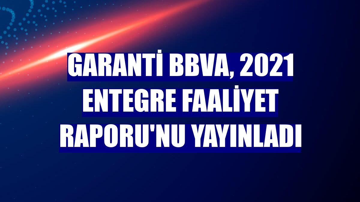 Garanti BBVA, 2021 Entegre Faaliyet Raporu'nu yayınladı