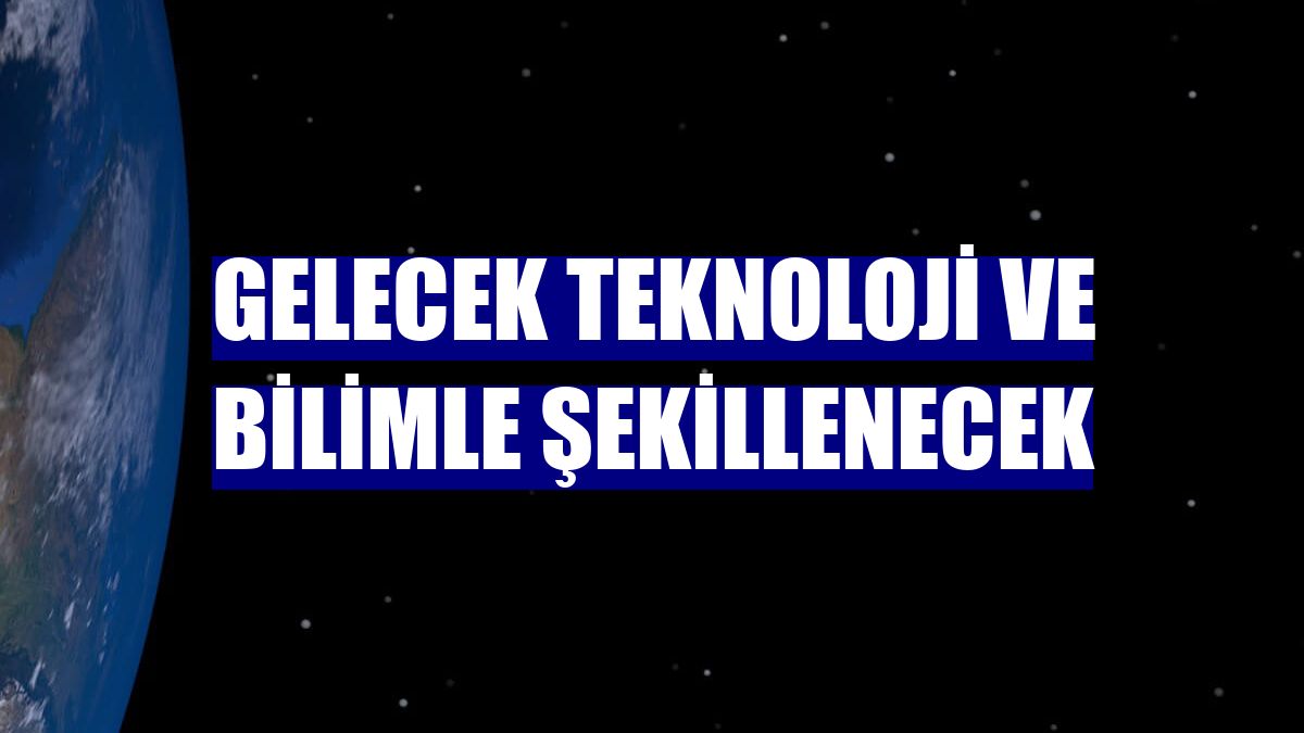 Gelecek teknoloji ve bilimle şekillenecek